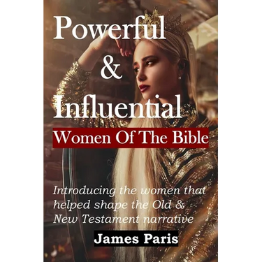 Powerful & Influential Women Of The Bible: Introducing The Women That Helped Shape The Old and New Testament Narrative