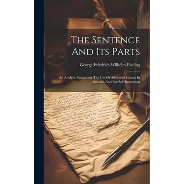 The Sentence And Its Parts: An Analytic Syntax For The Use Of Advanced Classes In Schools, And For Self-instruction