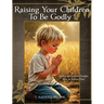 Raising Your Children To Be Godly: Biblical and Practical Thoughts from an Ordinary Mom
