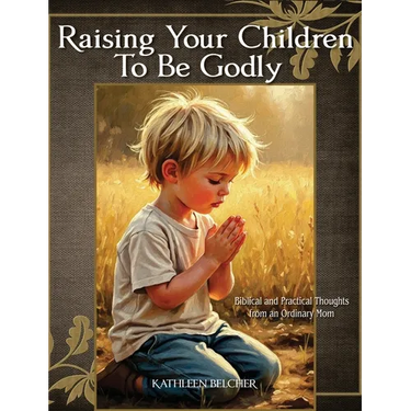 Raising Your Children To Be Godly: Biblical and Practical Thoughts from an Ordinary Mom