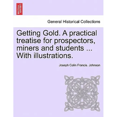 Getting Gold. a Practical Treatise for Prospectors, Miners and Students ... with Illustrations.