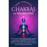 Chakras for Beginners: The Newcomer's Guide to Balancing and Awakening Your Chakras to Radiate Positive Energy Others Will Notice. Includes a Spiritua