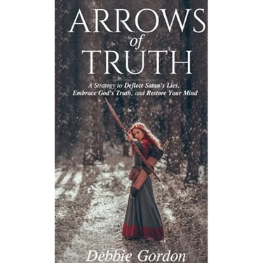 Arrows of Truth: A Strategy to Deflect Satan's Lies, Embrace God's Truth, and Restore Your Mind