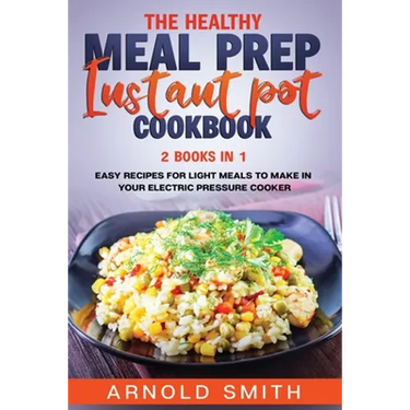 The Healthy Meal Prep Instant Pot Cookbook: 2 Books In 1 Easy Recipes For Light Meals To Make In Your Electric Pressure Cooker