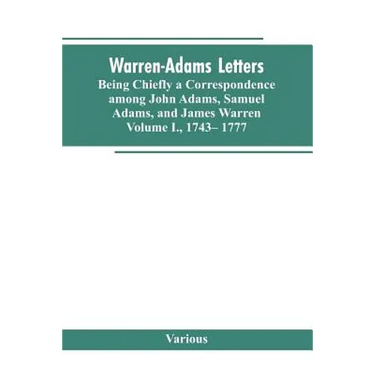 Warren-Adams Letters, being chiefly a Correspondence among John Adams, Samuel Adams, and James Warren. Volume I., 1743- 1777