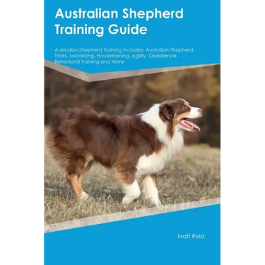 Australian Shepherd Training Guide Australian Shepherd Training Includes: Australian Shepherd Tricks, Socializing, Housetraining, Agility, Obedience,
