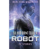So You Want To Be A Robot: 22 Stories