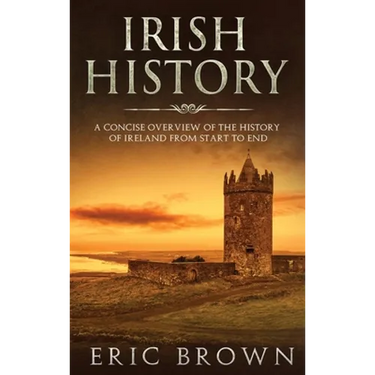 Irish History: A Concise Overview of the History of Ireland From Start to End
