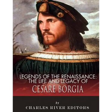 Legends of the Renaissance: The Life and Legacy of Cesare Borgia