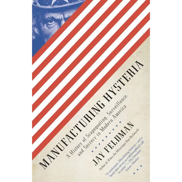 Manufacturing Hysteria: A History of Scapegoating, Surveillance, and Secrecy in Modern America
