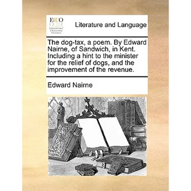 The Dog-Tax, a Poem. by Edward Nairne, of Sandwich, in Kent. Including a Hint to the Minister for the Relief of Dogs, and the Improvement of the Reven