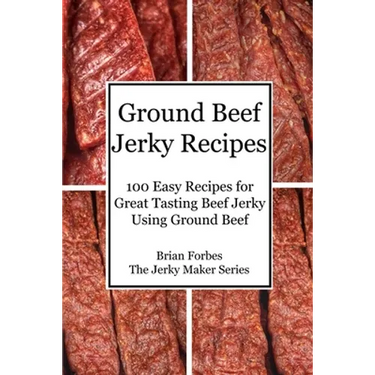 Ground Beef Jerky Recipes: 100 Easy Recipes for Great Tasting Beef Jerky Using Ground Beef