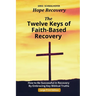 The Twelve Keys of Faith-Based Recovery: How to Be Successful in Recovery By Embracing Key Biblical Truths