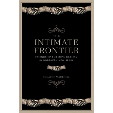 The Intimate Frontier: Friendship and Civil Society in Northern New Spain