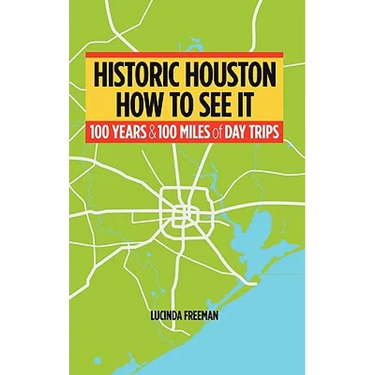Historic Houston: How to See It: One Hundred Years and One Hundred Miles of Day Trips