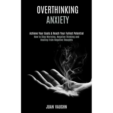 Overthinking: Achieve Your Goals & Reach Your Fullest Potential (How to Stop Worrying, Negative Thinking and Healing From Negative Thoughts)