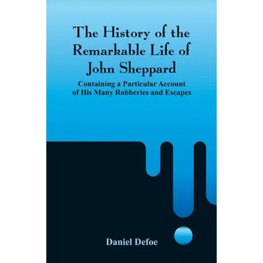The History of the Remarkable Life of John Sheppard: Containing a Particular Account of His Many Robberies and Escapes