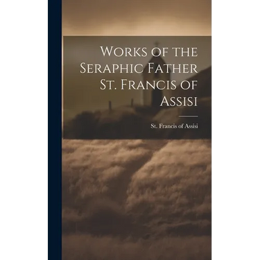 Works of the Seraphic Father St. Francis of Assisi