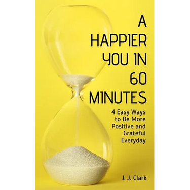 A Happier You In 60 Minutes: 4 Easy Ways to Be More Positive and Grateful Everyday