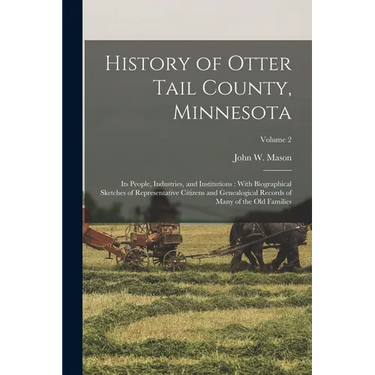 History of Otter Tail County, Minnesota: Its People, Industries, and Institutions: With Biographical Sketches of Representative Citizens and Genealogi