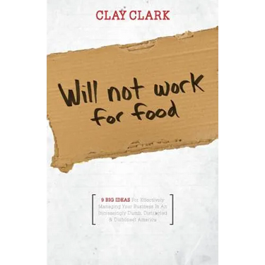 Will Not Work for Food - 9 Big Ideas for Effectively Managing Your Business in an Increasingly Dumb, Distracted & Dishonest America
