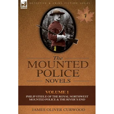 The Mounted Police Novels: Volume 1-Philip Steele of the Royal Northwest Mounted Police & the River's End
