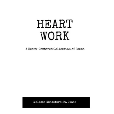 Heart Work A Heart-Centered Collection of Poems: A Heart-Centered Collection of Poems
