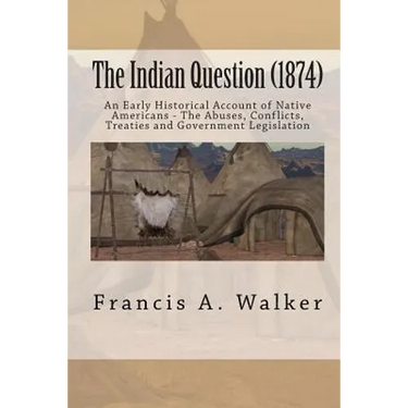 The Indian Question (1874): An Early Historical Account of Native Americans - The Abuses, Conflicts, Treaties and Government Legislation