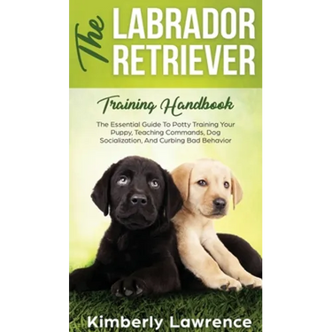 The Labrador Retriever Training Handbook: The Essential Guide For Potty Training Your Puppy, Teaching Commands, Dog Socialization, And Curbing Bad Beh