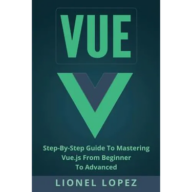 Vue: Step-By-Step Guide to Mastering Vue.Js from Beginner to Advanced