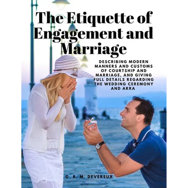 The Etiquette of Engagement and Marriage - Describing Modern Manners and Customs of Courtship and Marriage, and giving Full Details regarding the Wedd