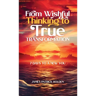 From Wishful Thinking To True Transformation: 7 Days To A New You