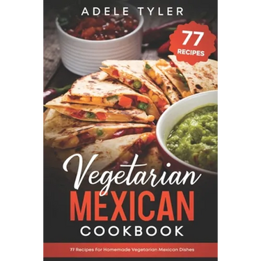 Vegetarian Mexican Cookbook: 77 Recipes For Homemade Vegetarian Mexican Dishes