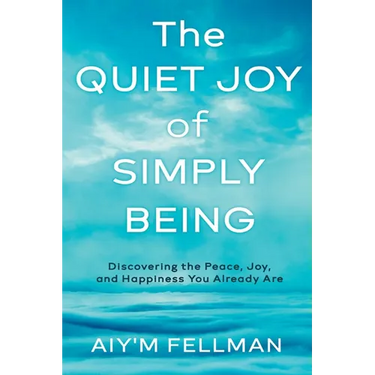 The Quiet Joy of Simply Being: Discovering the Peace, Joy, and Happiness You Already Are