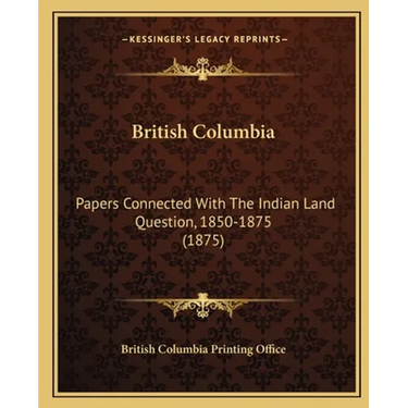 British Columbia: Papers Connected With The Indian Land Question, 1850-1875 (1875)