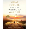 What Future Are You Willing To Wake Up To?: How to Create Your Life With Awareness, Choice, and Daily Practice: A 100 Day Journey