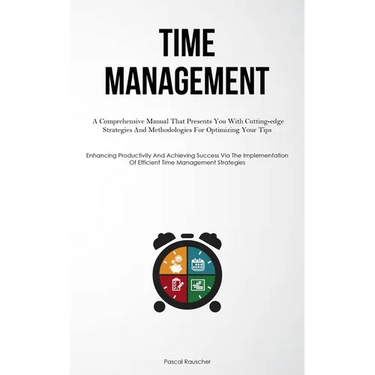 Time Management: A Comprehensive Manual That Presents You With Cutting-edge Strategies And Methodologies For Optimizing Your Tips (Enhancing Productiv