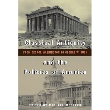 Classical Antiquity and the Politics of America: From George Washington to George W. Bush