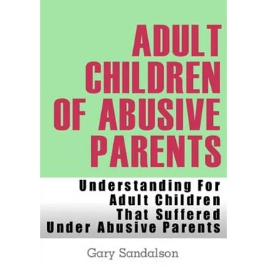 Adult Children of Abusive Parents: Understanding For Adult Children That Suffered Under Abusive Parents