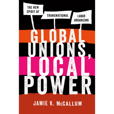 Global Unions, Local Power: The New Spirit of Transnational Labor Organizing