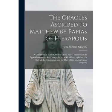 The Oracles Ascribed to Matthew by Papias of Hierapolis: a Contribution to the Criticism of the New Testament: With Appendices on the Authorship of th
