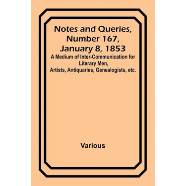 Notes and Queries, Number 167, January 8, 1853; A Medium of Inter-communication for Literary Men, Artists, Antiquaries, Genealogists, etc.