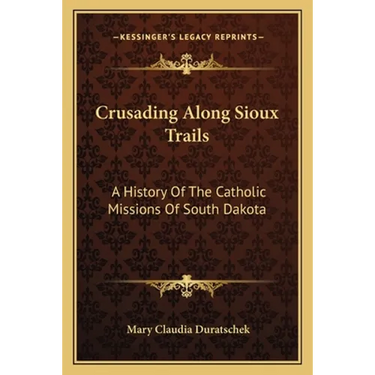Crusading Along Sioux Trails: A History Of The Catholic Missions Of South Dakota