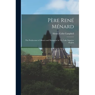Père René Ménard: The Predecessor of Allouez and Marquette in The Lake Superior Region