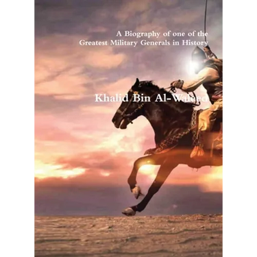 Khalid Bin Al-Waleed: A Biography of one of the Greatest Military Generals in History