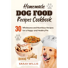 Homemade Dog Food Recipes Cookbook: 30 Wholesome and Nutritious Recipes for a Happy and Healthy Pet