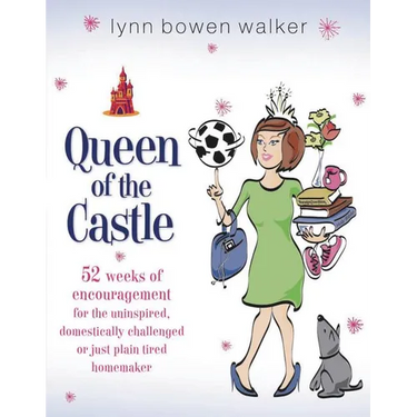 The Queen of the Castle: 52 Weeks of Encouragement for the Uninspired, Domestically Challenged, or Just Plain Tired Homemaker
