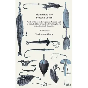Fly-Fishing the Scottish Lochs - With a Guide to Equipment Needed and a Detailed List of the Best Fishing Spots in the Scottish Counties