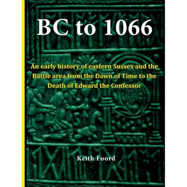 BC to 1066: An early history of eastern Sussex and the Battle area from the Dawn of Time to the death of Edward the Confessor