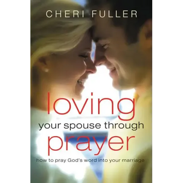 Loving Your Spouse Through Prayer: How to Pray God's Word Into Your Marriage